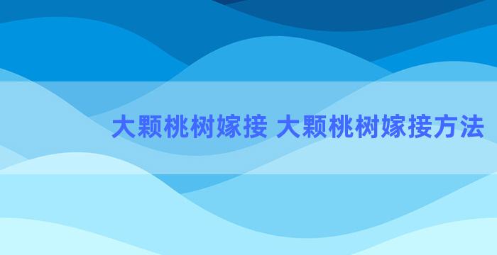 大颗桃树嫁接 大颗桃树嫁接方法